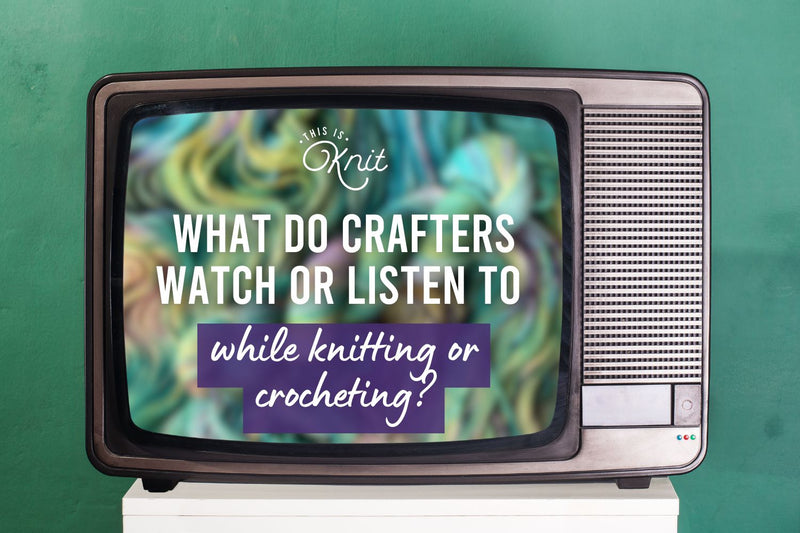 What do crafters watch or listen to while knitting or crocheting? - This is Knit